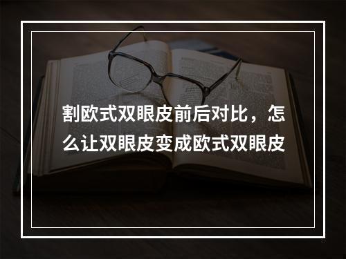 割欧式双眼皮前后对比，怎么让双眼皮变成欧式双眼皮