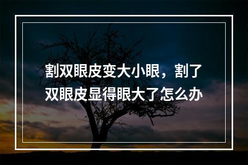 割双眼皮变大小眼，割了双眼皮显得眼大了怎么办