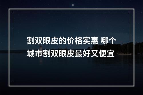 割双眼皮的价格实惠 哪个城市割双眼皮最好又便宜