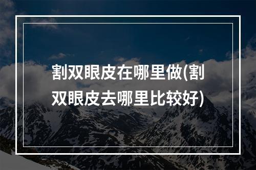 割双眼皮在哪里做(割双眼皮去哪里比较好)