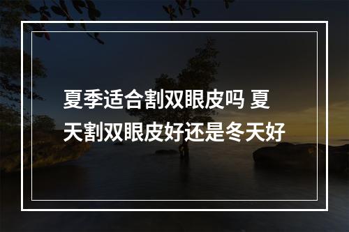 夏季适合割双眼皮吗 夏天割双眼皮好还是冬天好