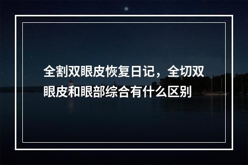 全割双眼皮恢复日记，全切双眼皮和眼部综合有什么区别