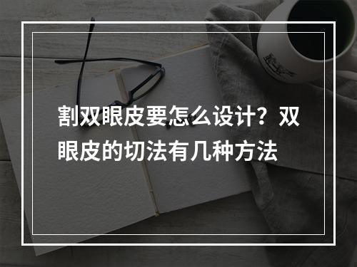 割双眼皮要怎么设计？双眼皮的切法有几种方法