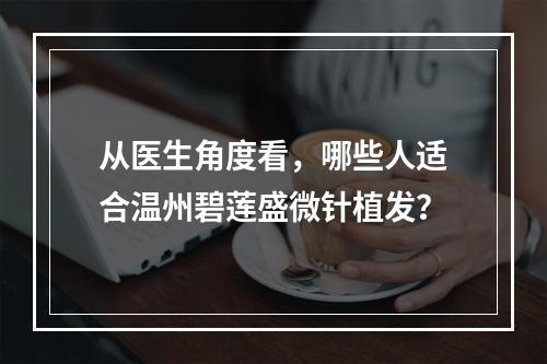 从医生角度看，哪些人适合温州碧莲盛微针植发？