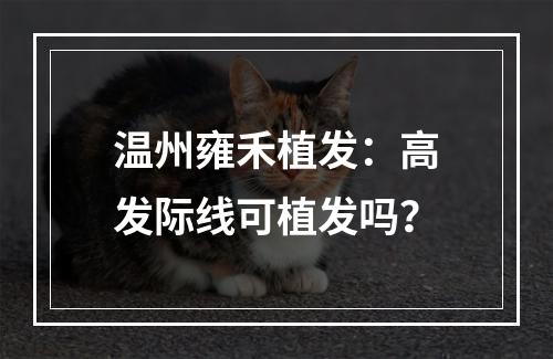 温州雍禾植发：高发际线可植发吗？