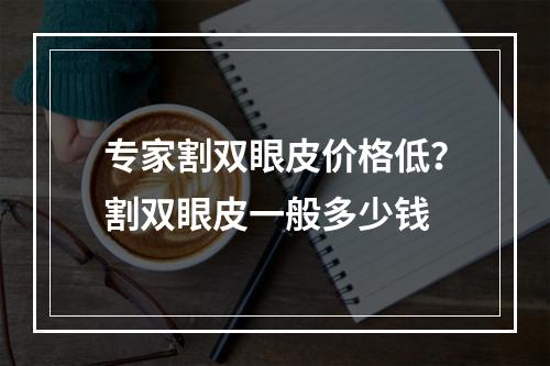 专家割双眼皮价格低？割双眼皮一般多少钱