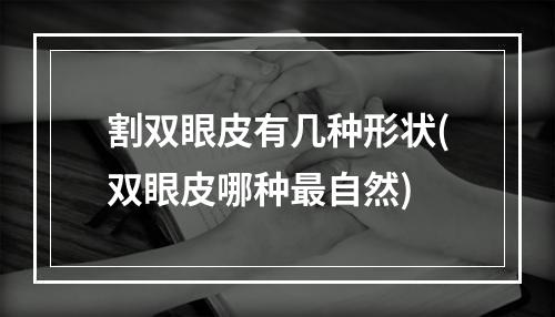 割双眼皮有几种形状(双眼皮哪种最自然)