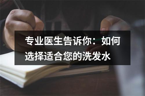 专业医生告诉你：如何选择适合您的洗发水