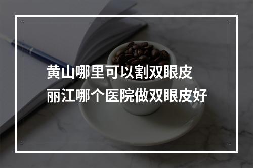 黄山哪里可以割双眼皮 丽江哪个医院做双眼皮好