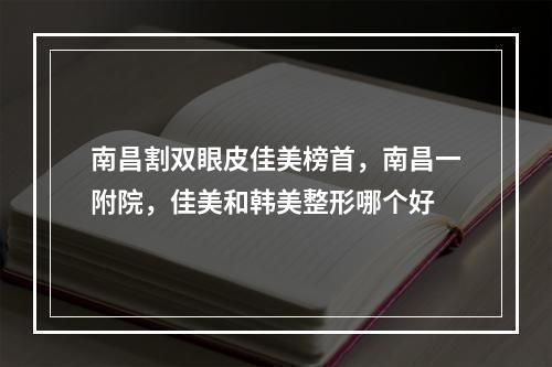 南昌割双眼皮佳美榜首，南昌一附院，佳美和韩美整形哪个好