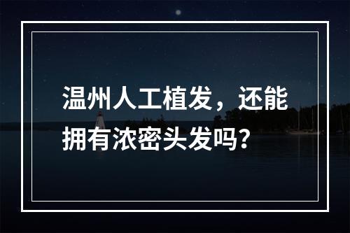 温州人工植发，还能拥有浓密头发吗？