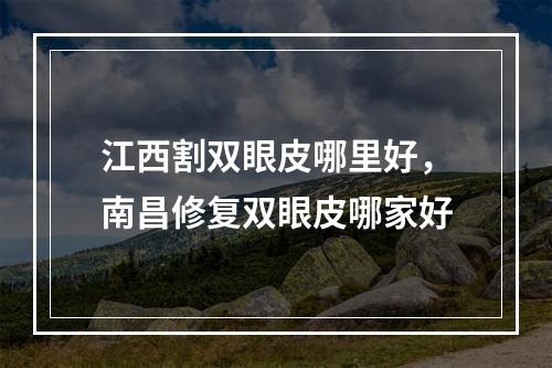 江西割双眼皮哪里好，南昌修复双眼皮哪家好