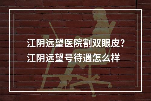 江阴远望医院割双眼皮？江阴远望号待遇怎么样