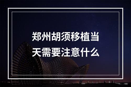 郑州胡须移植当天需要注意什么