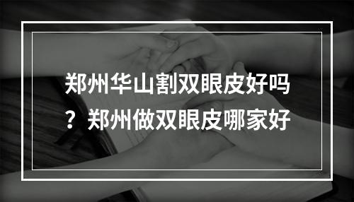 郑州华山割双眼皮好吗？郑州做双眼皮哪家好