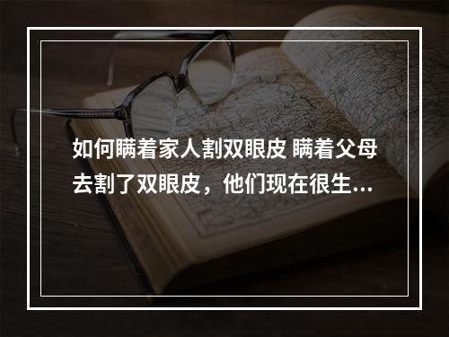 如何瞒着家人割双眼皮 瞒着父母去割了双眼皮，他们现在很生气，怎么办