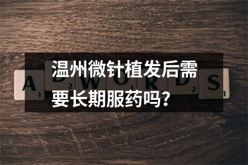 温州微针植发后需要长期服药吗？