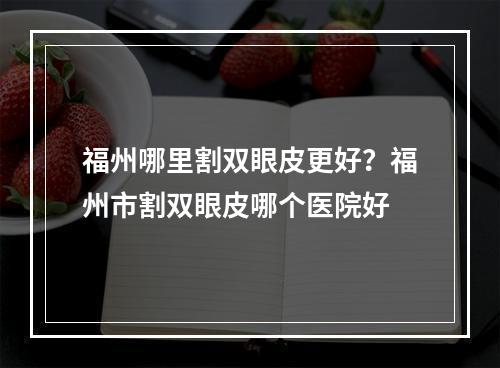 福州哪里割双眼皮更好？福州市割双眼皮哪个医院好