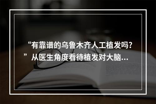 “有靠谱的乌鲁木齐人工植发吗？”从医生角度看待植发对大脑的影响