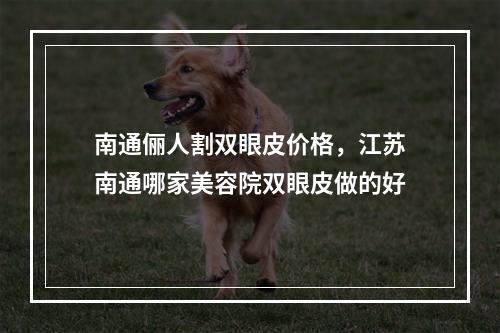 南通俪人割双眼皮价格，江苏南通哪家美容院双眼皮做的好