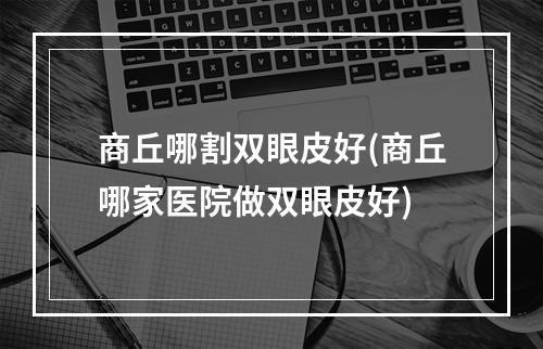 商丘哪割双眼皮好(商丘哪家医院做双眼皮好)