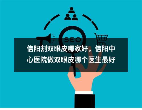 信阳割双眼皮哪家好，信阳中心医院做双眼皮哪个医生最好