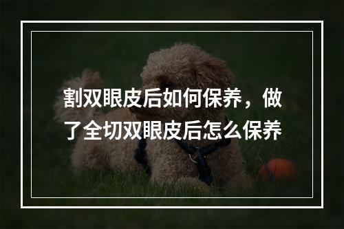 割双眼皮后如何保养，做了全切双眼皮后怎么保养