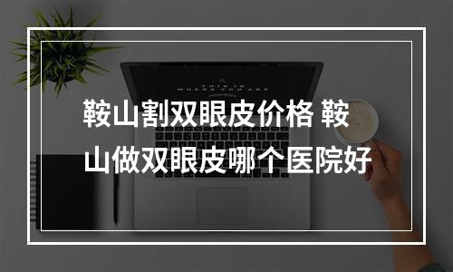 鞍山割双眼皮价格 鞍山做双眼皮哪个医院好