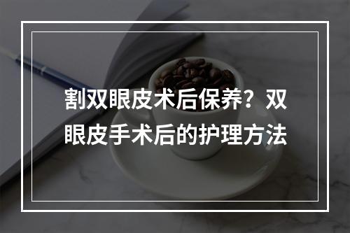 割双眼皮术后保养？双眼皮手术后的护理方法