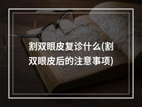 割双眼皮复诊什么(割双眼皮后的注意事项)