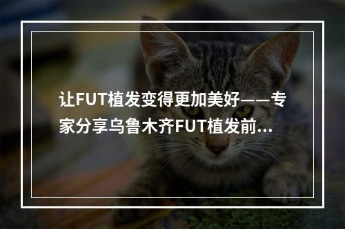 让FUT植发变得更加美好——专家分享乌鲁木齐FUT植发前注意事项