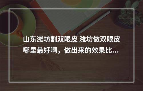 山东潍坊割双眼皮 潍坊做双眼皮哪里最好啊，做出来的效果比较自