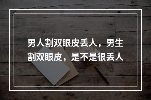 男人割双眼皮丢人，男生割双眼皮，是不是很丢人