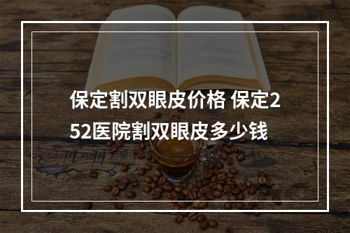 保定割双眼皮价格 保定252医院割双眼皮多少钱