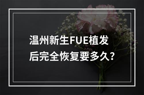 温州新生FUE植发后完全恢复要多久？