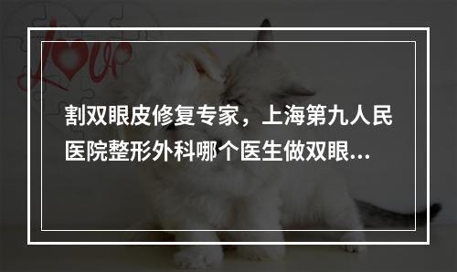 割双眼皮修复专家，上海第九人民医院整形外科哪个医生做双眼皮修复最好