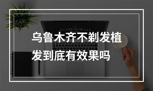 乌鲁木齐不剃发植发到底有效果吗