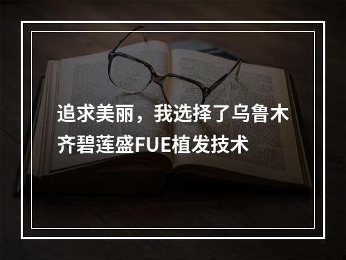 追求美丽，我选择了乌鲁木齐碧莲盛FUE植发技术