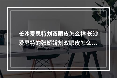 长沙爱思特割双眼皮怎么样 长沙爱思特的张娇娇割双眼皮怎么样