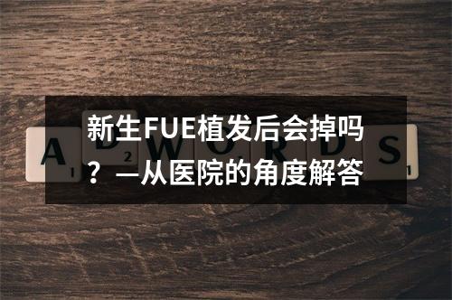 新生FUE植发后会掉吗？—从医院的角度解答