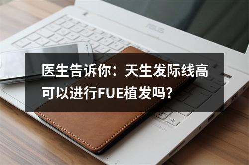 医生告诉你：天生发际线高可以进行FUE植发吗？