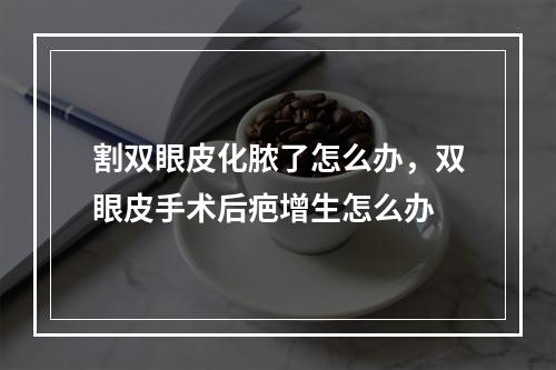 割双眼皮化脓了怎么办，双眼皮手术后疤增生怎么办