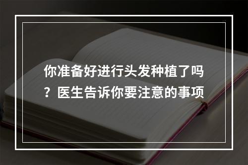 你准备好进行头发种植了吗？医生告诉你要注意的事项