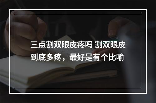 三点割双眼皮疼吗 割双眼皮到底多疼，最好是有个比喻