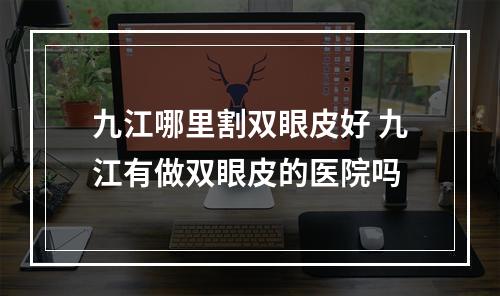 九江哪里割双眼皮好 九江有做双眼皮的医院吗