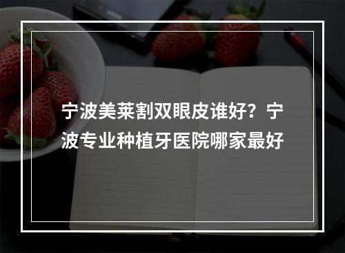 宁波美莱割双眼皮谁好？宁波专业种植牙医院哪家最好