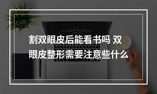 割双眼皮后能看书吗 双眼皮整形需要注意些什么