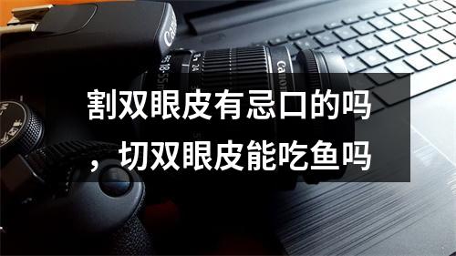 割双眼皮有忌口的吗，切双眼皮能吃鱼吗