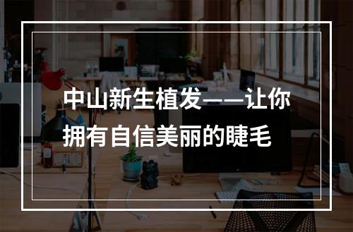 中山新生植发——让你拥有自信美丽的睫毛