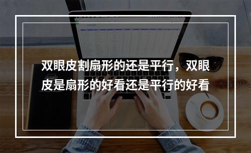 双眼皮割扇形的还是平行，双眼皮是扇形的好看还是平行的好看